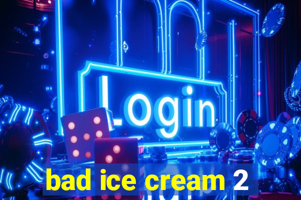 bad ice cream 2